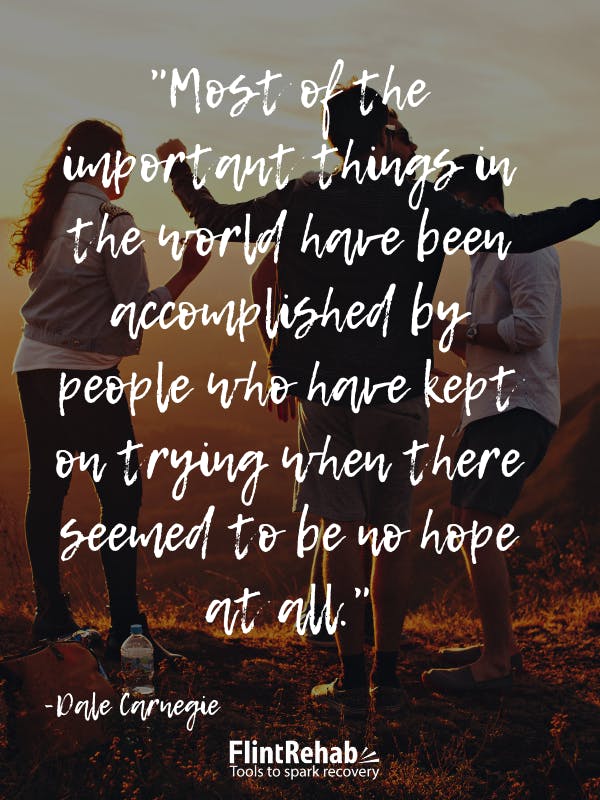Most of the important things in the world have been accomplished by people who have kept on trying when there seemed to be no hope at all. -Dale Carnegie