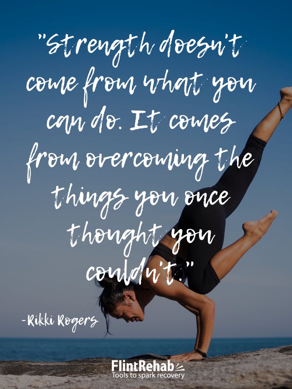 Strength doesn't come from what you can do. It comes from overcoming the things you once thought you couldn't. -Rikki Rogers